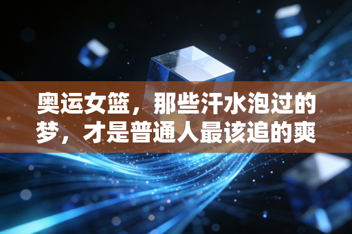 奥运女篮，那些汗水泡过的梦，才是普通人最该追的爽文剧本