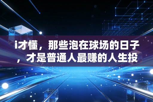 i才懂，那些泡在球场的日子，才是普通人最赚的人生投资