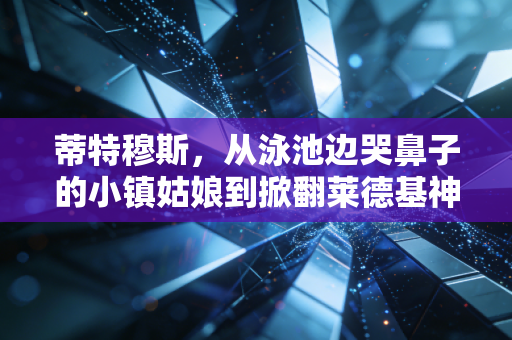 蒂特穆斯,从泳池边哭鼻子的小镇姑娘到掀翻莱德基神话的澳洲鱼雷 蒂特穆斯,从泳池边哭鼻子的小镇姑娘到掀翻莱德基神话的澳洲鱼雷