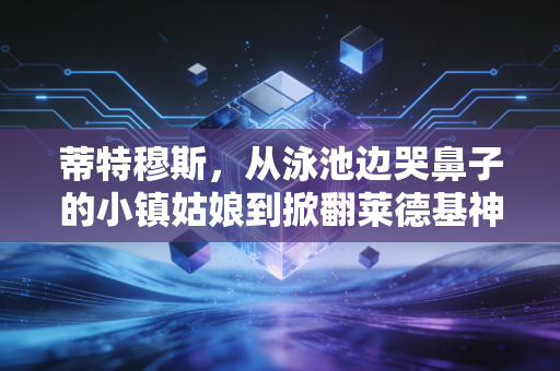 蒂特穆斯，从泳池边哭鼻子的小镇姑娘到掀翻莱德基神话的澳洲鱼雷
