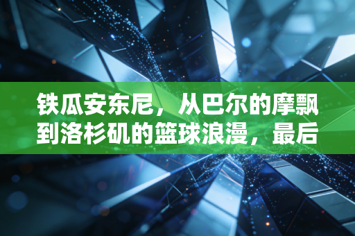 铁瓜安东尼,从巴尔的摩飘到洛杉矶的篮球浪漫,最后一投我等了19年 铁瓜安东尼,从巴尔的摩飘到洛杉矶的篮球浪漫,最后一投我等了19年