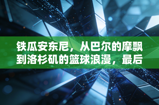 铁瓜安东尼，从巴尔的摩飘到洛杉矶的篮球浪漫，最后一投我等了19年