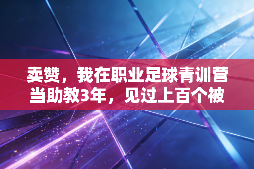卖赞,我在职业足球青训营当助教3年,见过上百个被点赞生意毁掉的体育少年 卖赞,我在职业足球青训营当助教3年,见过上百个被点赞生意毁掉的体育少年