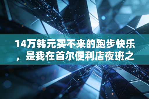 14万韩元买不来的跑步快乐,是我在首尔便利店夜班之外最珍贵的宝藏 14万韩元买不来的跑步快乐,是我在首尔便利店夜班之外最珍贵的宝藏