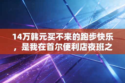 14万韩元买不来的跑步快乐，是我在首尔便利店夜班之外最珍贵的宝藏