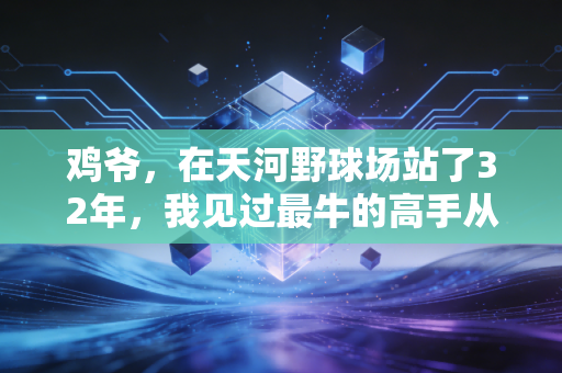 鸡爷,在天河野球场站了32年,我见过最牛的高手从来都不是职业退下来的 鸡爷,在天河野球场站了32年,我见过最牛的高手从来都不是职业退下来的