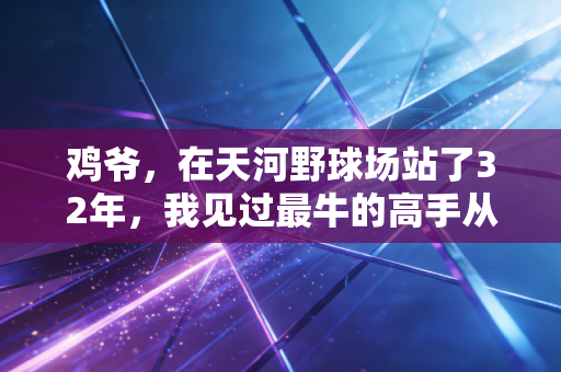 鸡爷,在天河野球场站了32年,我见过最牛的高手从来都不是职业退下来的 鸡爷,在天河野球场站了32年,我见过最牛的高手从来都不是职业退下来的