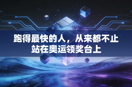 跑得最快的人,从来都不止站在奥运领奖台上 跑得最快的人,从来都不止站在奥运领奖台上