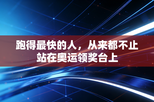 跑得最快的人，从来都不止站在奥运领奖台上