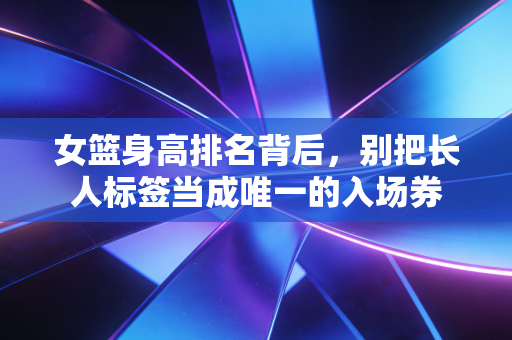 女篮身高排名背后,别把长人标签当成唯一的入场券 女篮身高排名背后,别把长人标签当成唯一的入场券