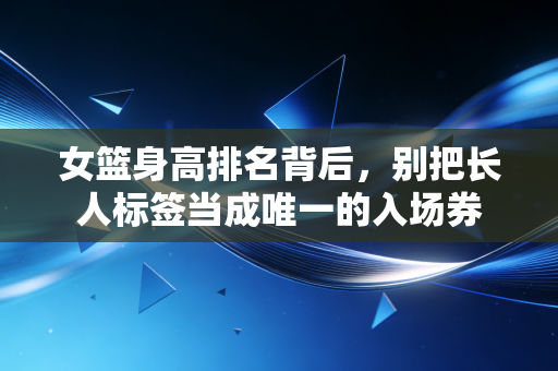 女篮身高排名背后，别把长人标签当成唯一的入场券