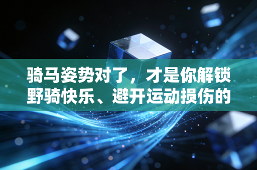 骑马姿势对了，才是你解锁野骑快乐、避开运动损伤的核心密钥