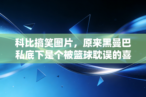 科比搞笑图片，原来黑曼巴私底下是个被篮球耽误的喜剧人啊