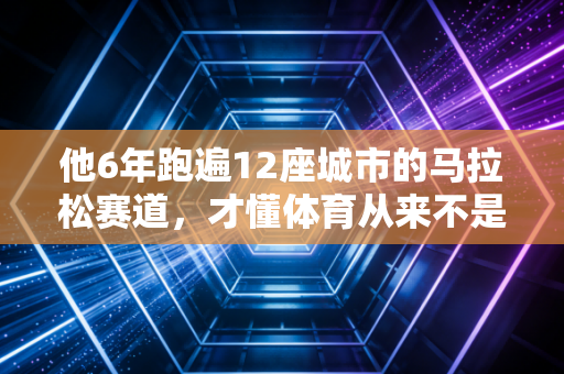 他6年跑遍12座城市的马拉松赛道，才懂体育从来不是少数人的狂欢