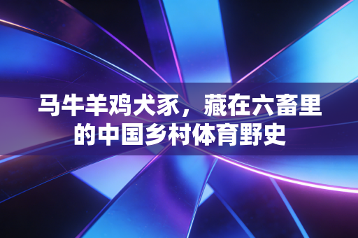 马牛羊鸡犬豕，藏在六畜里的中国乡村体育野史