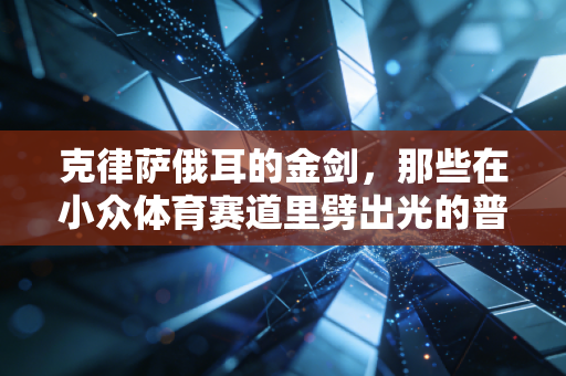 克律萨俄耳的金剑，那些在小众体育赛道里劈出光的普通人
