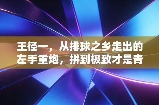 王径一，从排球之乡走出的左手重炮，拼到极致才是青春最燃的注脚