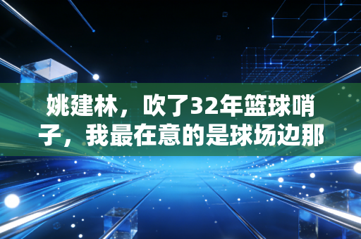姚建林，吹了32年篮球哨子，我最在意的是球场边那些踮脚看球的孩子