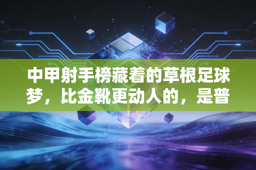 中甲射手榜藏着的草根足球梦,比金靴更动人的,是普通人踩在泥里的热爱 中甲射手榜藏着的草根足球梦,比金靴更动人的,是普通人踩在泥里的热爱