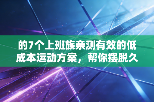 的7个上班族亲测有效的低成本运动方案，帮你摆脱久坐病困扰
