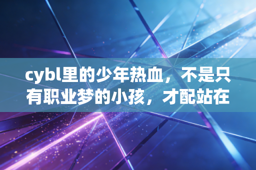 cybl里的少年热血,不是只有职业梦的小孩,才配站在球场中央 cybl里的少年热血,不是只有职业梦的小孩,才配站在球场中央