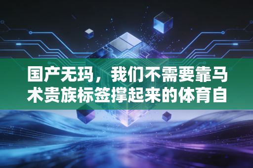 国产无玛,我们不需要靠马术贵族标签撑起来的体育自信 国产无玛,我们不需要靠马术贵族标签撑起来的体育自信