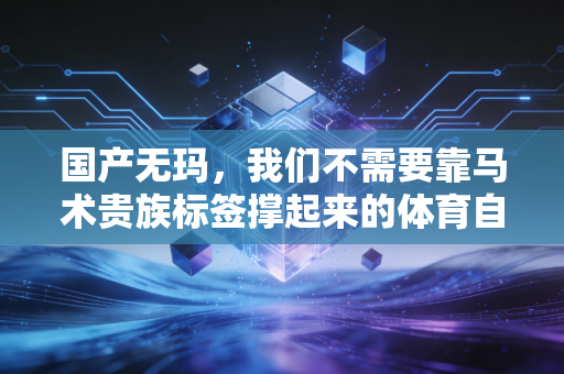 国产无玛,我们不需要靠马术贵族标签撑起来的体育自信 国产无玛,我们不需要靠马术贵族标签撑起来的体育自信