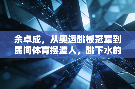 余卓成,从奥运跳板冠军到民间体育摆渡人,跳下水的人永远懂水的温度 余卓成,从奥运跳板冠军到民间体育摆渡人,跳下水的人永远懂水的温度