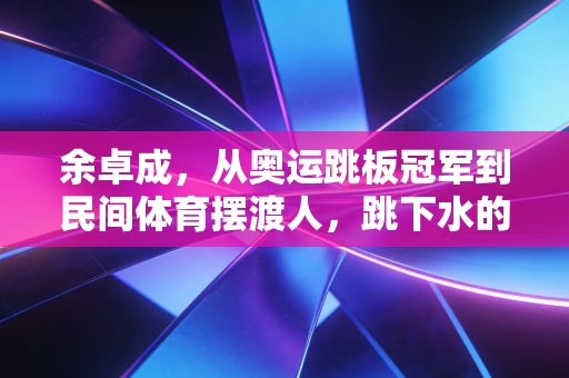 余卓成，从奥运跳板冠军到民间体育摆渡人，跳下水的人永远懂水的温度