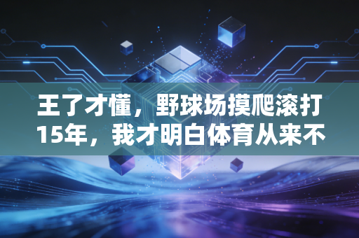 王了才懂,野球场摸爬滚打15年,我才明白体育从来不是只有输赢 王了才懂,野球场摸爬滚打15年,我才明白体育从来不是只有输赢