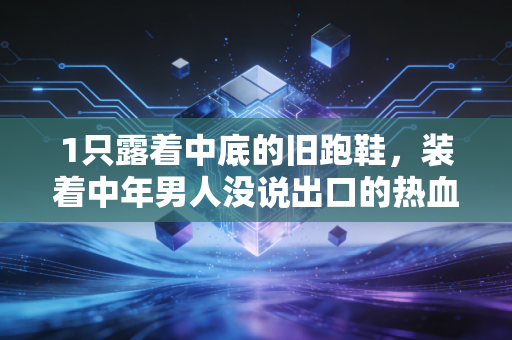 1只露着中底的旧跑鞋，装着中年男人没说出口的热血