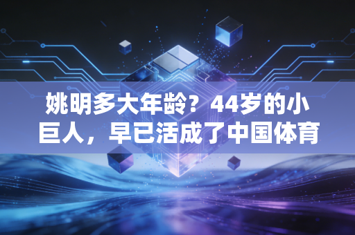姚明多大年龄?44岁的小巨人,早已活成了中国体育的另一座珠峰 姚明多大年龄?44岁的小巨人,早已活成了中国体育的另一座珠峰