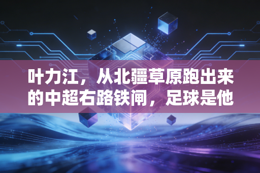 叶力江，从北疆草原跑出来的中超右路铁闸，足球是他写给故乡的情书