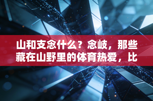 山和支念什么?念岐,那些藏在山野里的体育热爱,比冠军奖杯更动人 山和支念什么?念岐,那些藏在山野里的体育热爱,比冠军奖杯更动人