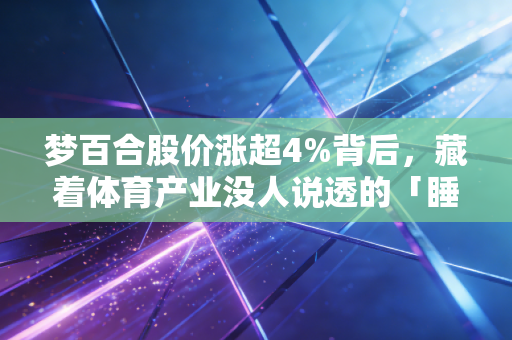 梦百合股价涨超4%背后,藏着体育产业没人说透的「睡眠生意」红利 梦百合股价涨超4%背后,藏着体育产业没人说透的「睡眠生意」红利