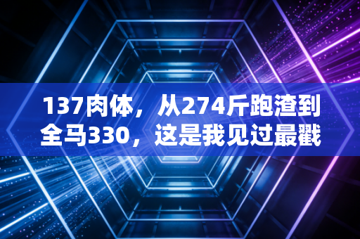 137肉体,从274斤跑渣到全马330,这是我见过最戳人的普通人逆袭范本 137肉体,从274斤跑渣到全马330,这是我见过最戳人的普通人逆袭范本