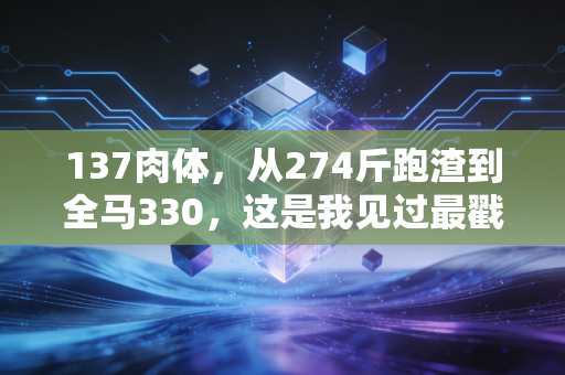 137肉体，从274斤跑渣到全马330，这是我见过最戳人的普通人逆袭范本