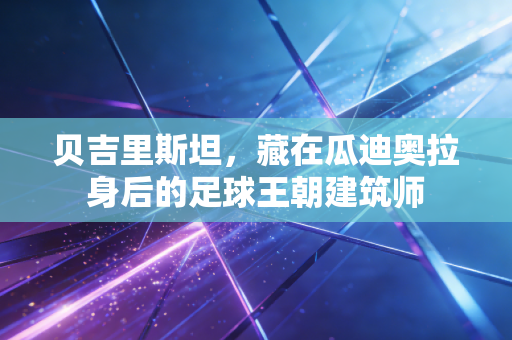 贝吉里斯坦,藏在瓜迪奥拉身后的足球王朝建筑师 贝吉里斯坦,藏在瓜迪奥拉身后的足球王朝建筑师