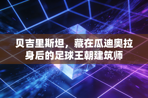 贝吉里斯坦，藏在瓜迪奥拉身后的足球王朝建筑师