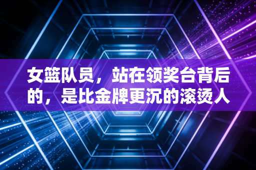 女篮队员，站在领奖台背后的，是比金牌更沉的滚烫人生