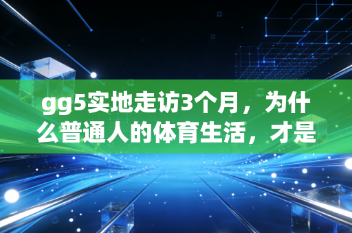 gg5实地走访3个月,为什么普通人的体育生活,才是行业真正的基本盘 gg5实地走访3个月,为什么普通人的体育生活,才是行业真正的基本盘