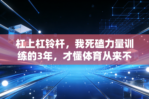 杠上杠铃杆，我死磕力量训练的3年，才懂体育从来不是天赋者的专属