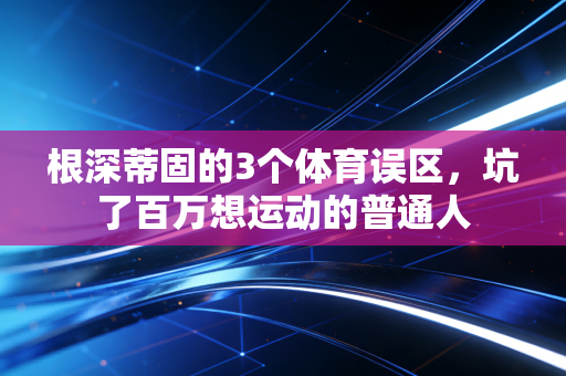 根深蒂固的3个体育误区，坑了百万想运动的普通人