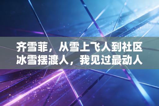 齐雪菲，从雪上飞人到社区冰雪摆渡人，我见过最动人的热爱从来都在赛场外