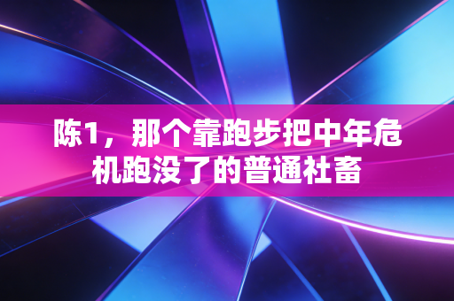 陈1，那个靠跑步把中年危机跑没了的普通社畜