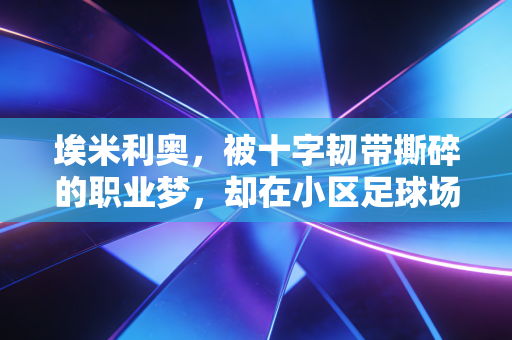 埃米利奥，被十字韧带撕碎的职业梦，却在小区足球场长出了新的枝桠