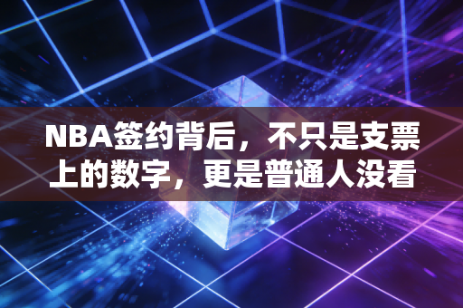 NBA签约背后，不只是支票上的数字，更是普通人没看到的人生赌局