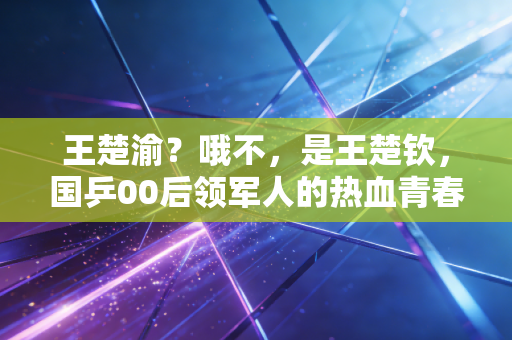 王楚渝?哦不,是王楚钦,国乒00后领军人的热血青春,从来不是靠天赋躺赢 王楚渝?哦不,是王楚钦,国乒00后领军人的热血青春,从来不是靠天赋躺赢
