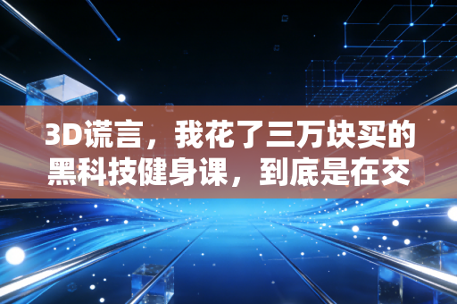 3D谎言,我花了三万块买的黑科技健身课,到底是在交智商税还是真有用? 3D谎言,我花了三万块买的黑科技健身课,到底是在交智商税还是真有用?