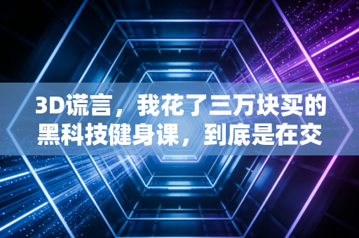 3D谎言,我花了三万块买的黑科技健身课,到底是在交智商税还是真有用? 3D谎言,我花了三万块买的黑科技健身课,到底是在交智商税还是真有用?